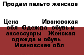 Продам пальто женское › Цена ­ 2 100 - Ивановская обл. Одежда, обувь и аксессуары » Женская одежда и обувь   . Ивановская обл.